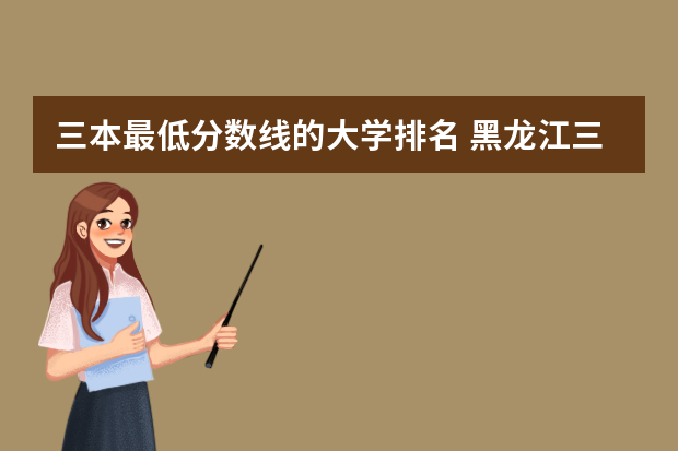 三本最低分数线的大学排名 黑龙江三本大学排名及分数线